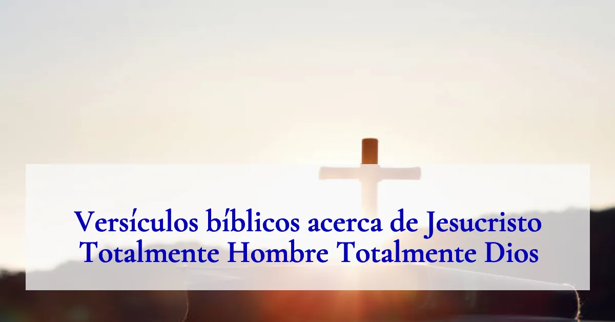 Versículos bíblicos acerca de Jesucristo Totalmente Hombre Totalmente Dios