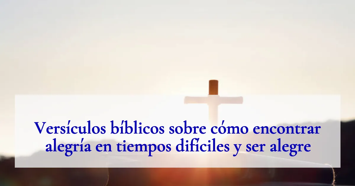 Versículos bíblicos sobre cómo encontrar alegría en tiempos difíciles y ser alegre