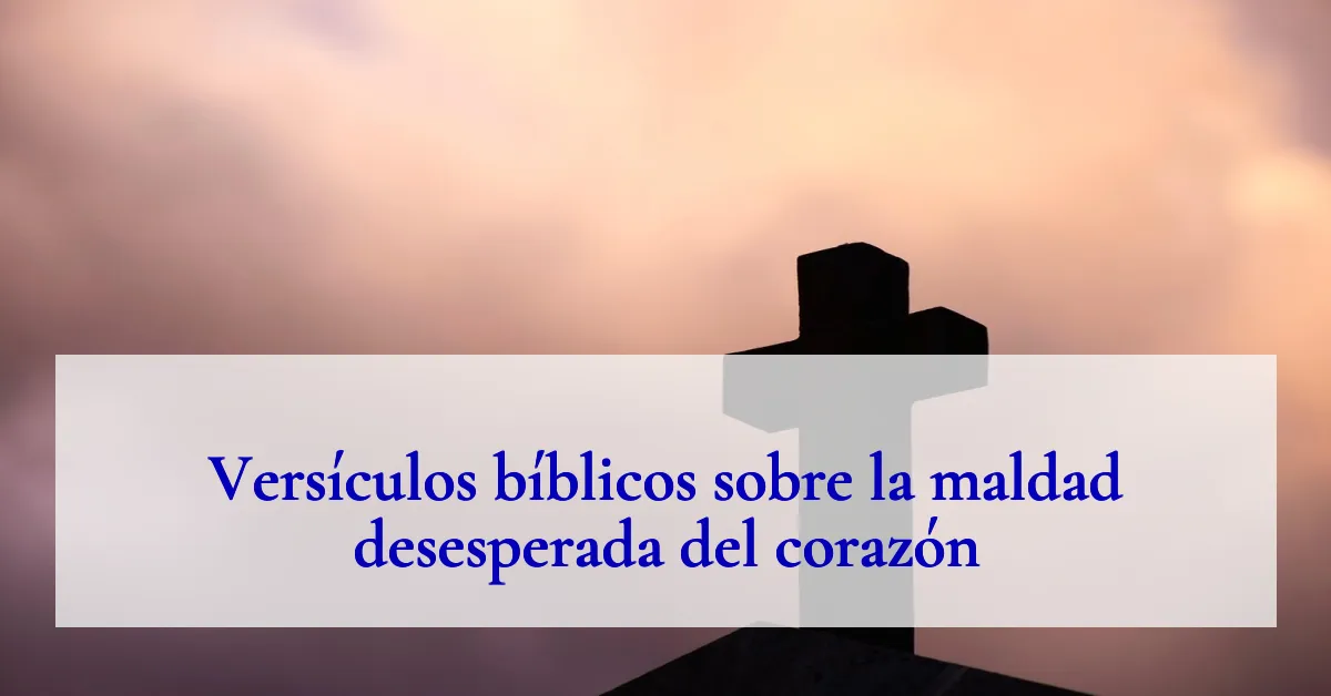 Versículos bíblicos sobre la maldad desesperada del corazón