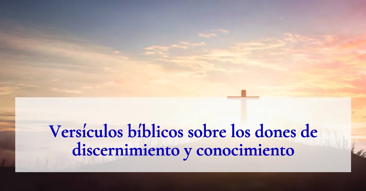 Versículos bíblicos sobre los dones de discernimiento y conocimiento